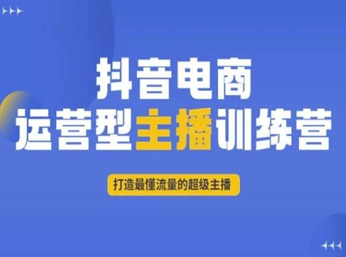 抖音电商运营型主播训练营，打造最懂流量的超级主播网赚项目-副业赚钱-互联网创业-资源整合南风学院