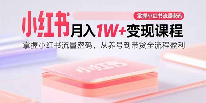 （15885期）小红书月入1W+变现课程：掌握小红书流量密码，从养号到带货全流程盈利网赚项目-副业赚钱-互联网创业-资源整合南风学院