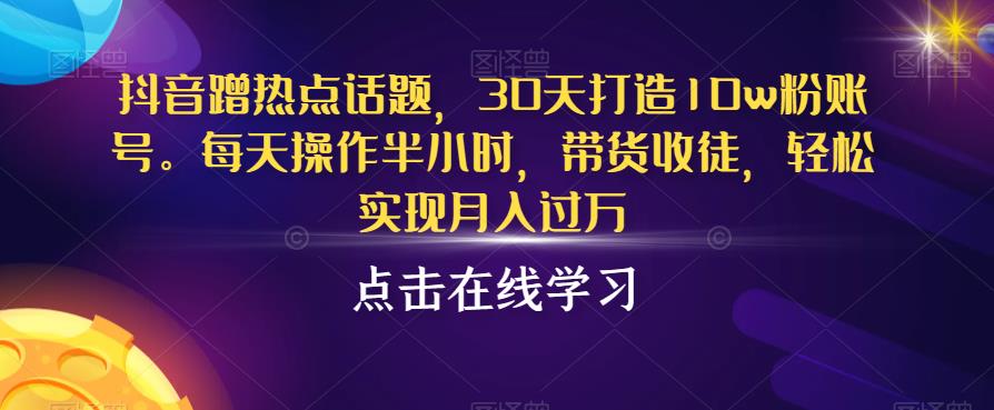 抖音蹭热点话题,30天打造10w粉账号,每天操作半小时,带货收徒,轻松实现月入过万【揭秘】网赚项目-副业赚钱-互联网创业-资源整合南风学院