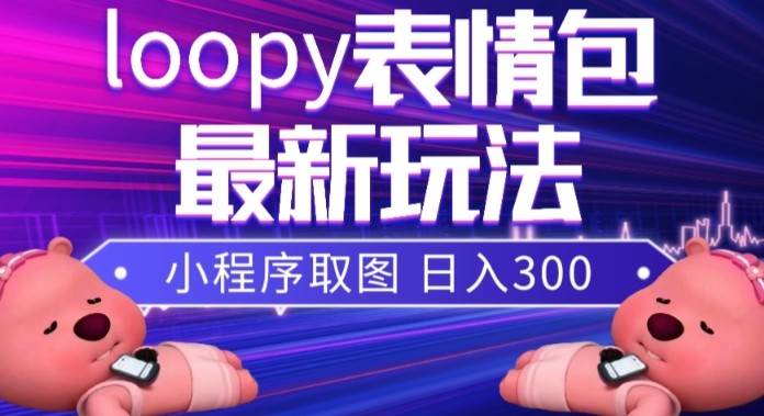 小狸猫loopy表情包小程序取图玩法，最新出的表情包素材网赚项目-副业赚钱-互联网创业-资源整合南风学院