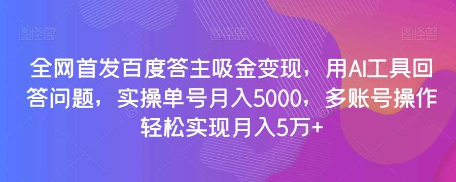 全网首发百度答主吸金变现，用AI工具回答问题，实操单号月入5000，多账号操作轻松实现月入5万+【揭秘】网赚项目-副业赚钱-互联网创业-资源整合南风学院
