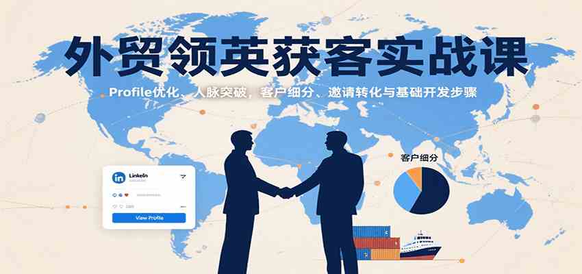 外贸领英获客实战课：Profile优化、人脉突破，客户细分、邀请转化与基础开发步骤网赚项目-副业赚钱-互联网创业-资源整合南风学院