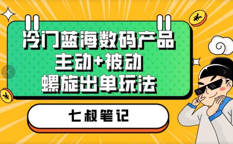 七叔冷门蓝海数码产品，主动+被动螺旋出单玩法，每天百分百出单网赚项目-副业赚钱-互联网创业-资源整合南风学院