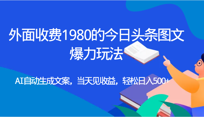 外面收费1980的今日头条图文爆力玩法,AI自动生成文案，当天见收益，轻松日入500+网赚项目-副业赚钱-互联网创业-资源整合南风学院