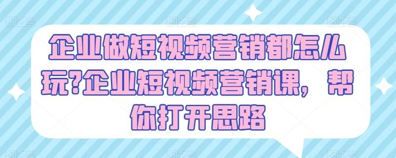 企业做短视频营销都怎么玩？企业短视频营销课，帮你打开思路网赚项目-副业赚钱-互联网创业-资源整合南风学院