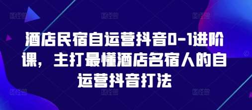 酒店民宿自运营抖音0-1进阶课，主打最懂酒店名宿人的自运营抖音打法网赚项目-副业赚钱-互联网创业-资源整合南风学院