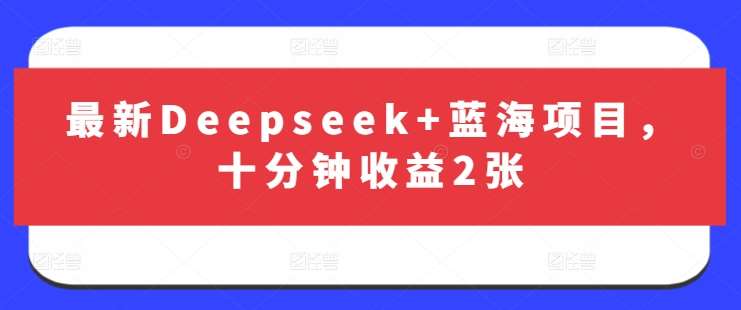 最新Deepseek+蓝海项目,十分钟收益2张网赚项目-副业赚钱-互联网创业-资源整合南风学院