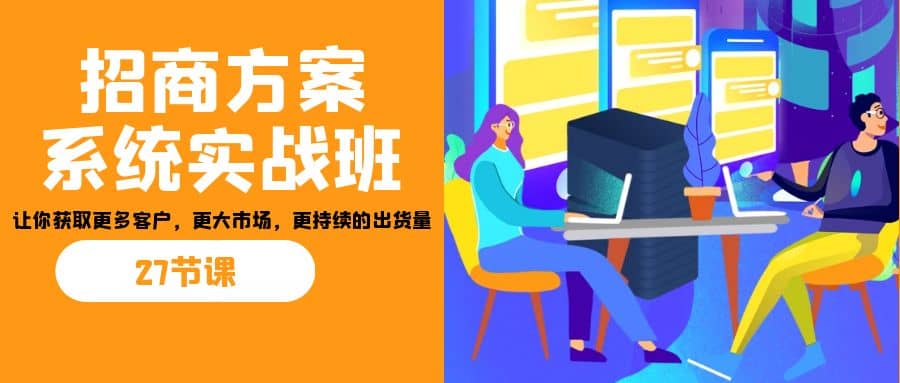 招商·方案系统实战班：让你获取更多客户，更大市场，更持续的出货量(27节)网赚项目-副业赚钱-互联网创业-资源整合南风学院
