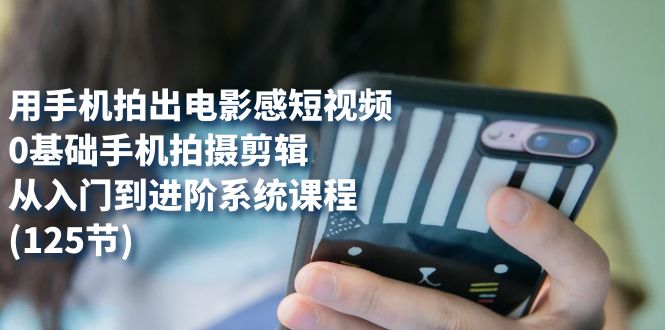 用手机拍出电影感短视频，0基础手机拍摄剪辑，从入门到进阶系统课程(125节)网赚项目-副业赚钱-互联网创业-资源整合南风学院