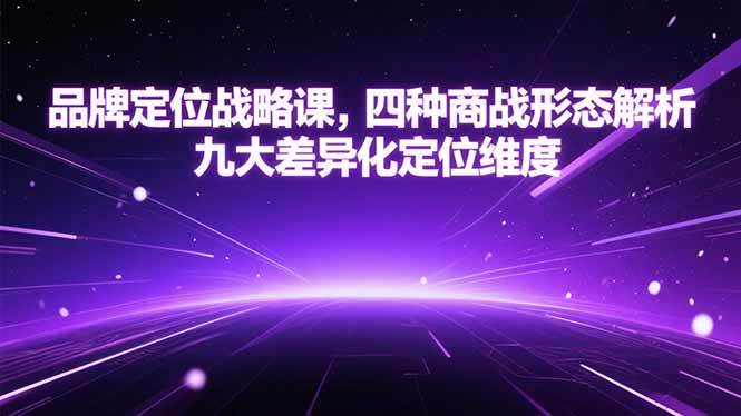 （15304期）品牌定位战略课，四种商战形态解析，九大差异化定位维度网赚项目-副业赚钱-互联网创业-资源整合南风学院