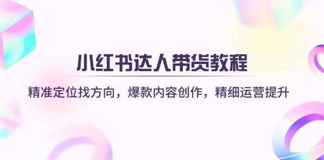 小红书达人带货教程：精准定位找方向，爆款内容创作，精细运营提升网赚项目-副业赚钱-互联网创业-资源整合南风学院