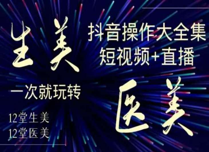 美业全干货·生美·医美抖音操作合集，短视频+直播，一次就玩转网赚项目-副业赚钱-互联网创业-资源整合南风学院
