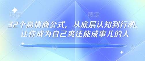 32个高情商公式，​从底层认知到行动，让你成为自己爽还能成事儿的人，133节完整版网赚项目-副业赚钱-互联网创业-资源整合南风学院