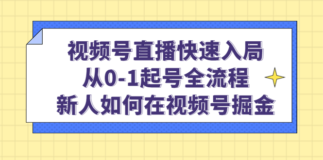 视频号直播快速入局：从0-1起号全流程，新人如何在视频号掘金网赚项目-副业赚钱-互联网创业-资源整合南风学院
