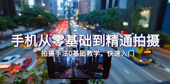手机从零基础到精通拍摄，拍摄手法0基础教学，快速入门（24节）网赚项目-副业赚钱-互联网创业-资源整合南风学院