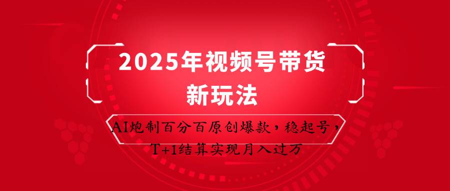 2025年视频号带货新玩法：AI炮制百分百原创爆款，稳起号，T+1结算实现月入过万网赚项目-副业赚钱-互联网创业-资源整合南风学院