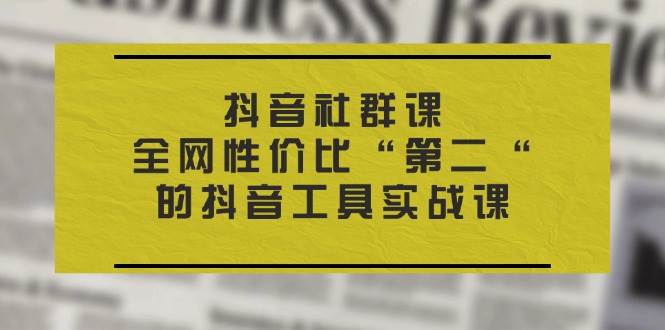抖音社群课，全网性价比“第二“的抖音工具实战课网赚项目-副业赚钱-互联网创业-资源整合南风学院