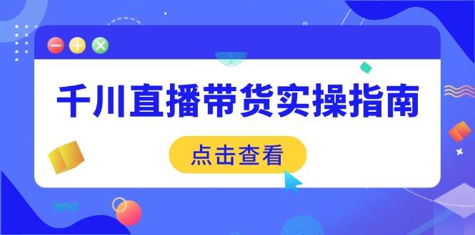 （14265期）千川直播带货实操指南：从选品到数据优化，基础到实操全面覆盖网赚项目-副业赚钱-互联网创业-资源整合南风学院