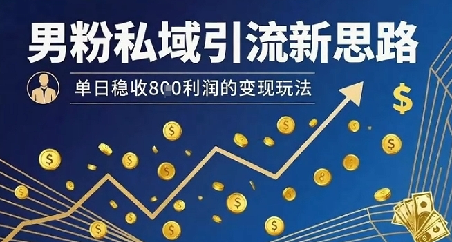 男粉私域引流新思路，单日稳收8张利润的变现玩法网赚项目-副业赚钱-互联网创业-资源整合南风学院