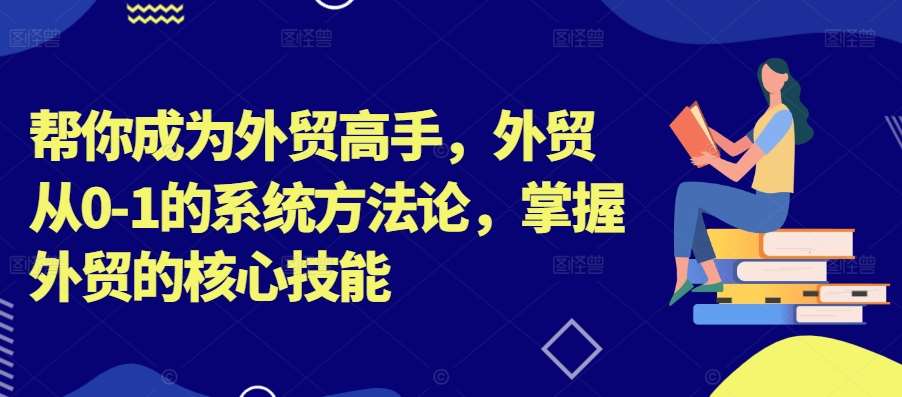 帮你成为外贸高手，外贸从0-1的系统方法论，掌握外贸的核心技能网赚项目-副业赚钱-互联网创业-资源整合南风学院