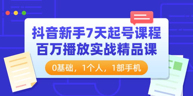 抖音新手7天起号课程：百万播放实战精品课，0基础，1个人，1部手机网赚项目-副业赚钱-互联网创业-资源整合南风学院