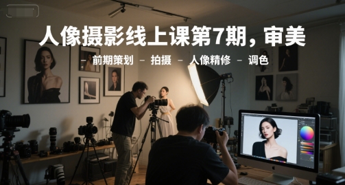 人像摄影线上课第7期，审美-前期策划-拍摄-人像精修-调色网赚项目-副业赚钱-互联网创业-资源整合南风学院