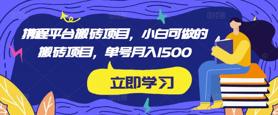 携程平台搬砖项目，小白可做的搬砖项目，单号月入1500网赚项目-副业赚钱-互联网创业-资源整合南风学院