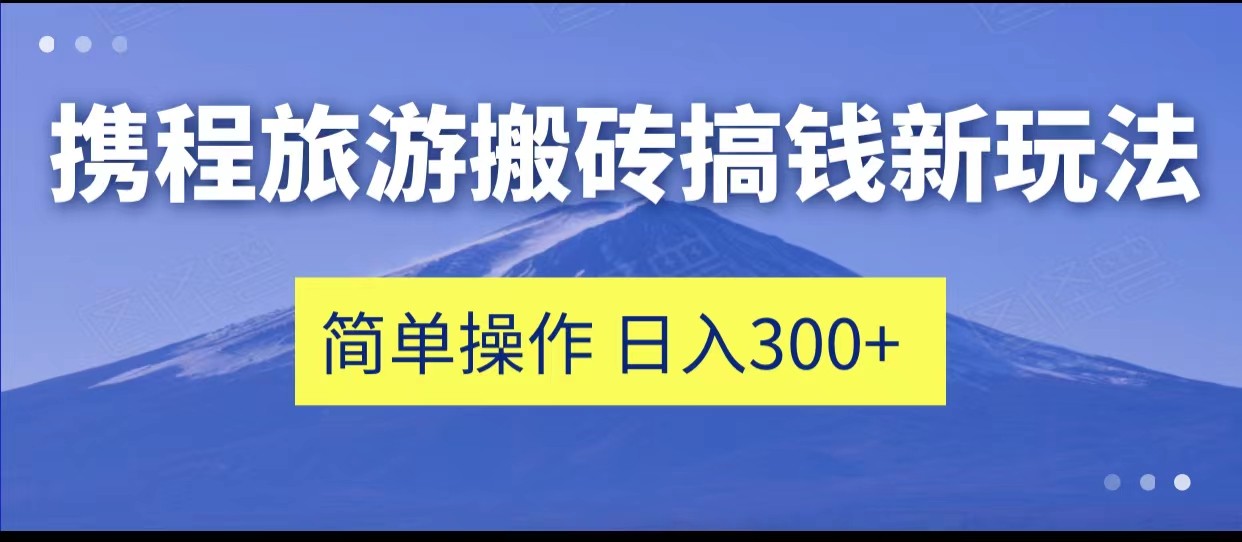 携程旅游搬砖搞钱新玩法，简单操作 单号日撸300+网赚项目-副业赚钱-互联网创业-资源整合南风学院