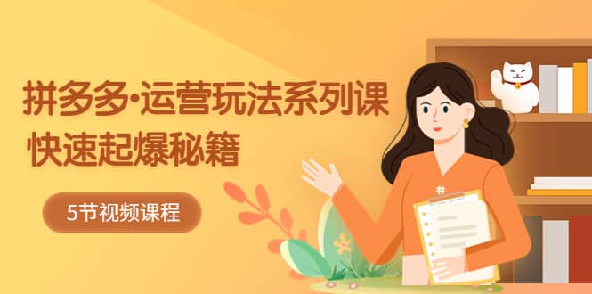 2023拼多多-运营玩法系列课：快速起爆秘籍（5节视频课）网赚项目-副业赚钱-互联网创业-资源整合南风学院