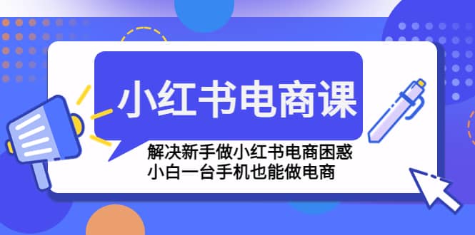 小红书电商课程，解决新手做小红书电商困惑，小白一台手机也能做电商网赚项目-副业赚钱-互联网创业-资源整合南风学院