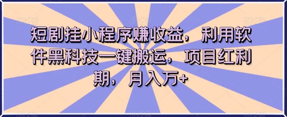 短剧挂小程序赚收益，利用软件黑科技一键搬运，项目红利期，月入万+【揭秘】网赚项目-副业赚钱-互联网创业-资源整合南风学院