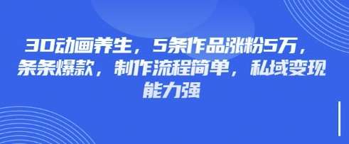 3D动画养生，5条作品涨粉5万，条条爆款，制作流程简单，私域变现能力强网赚项目-副业赚钱-互联网创业-资源整合南风学院