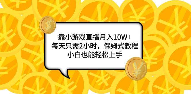 （7940期）靠小游戏直播月入10W+，每天只需2小时，保姆式教程，小白也能轻松上手网赚项目-副业赚钱-互联网创业-资源整合南风学院