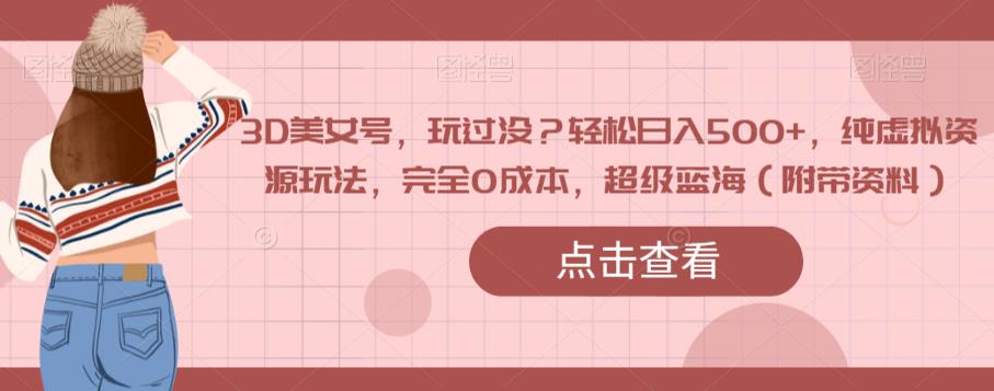 3D美女号，玩过没？轻松日入500+，纯虚拟资源玩法，完全0成本，超级蓝海（附带资料）网赚项目-副业赚钱-互联网创业-资源整合南风学院