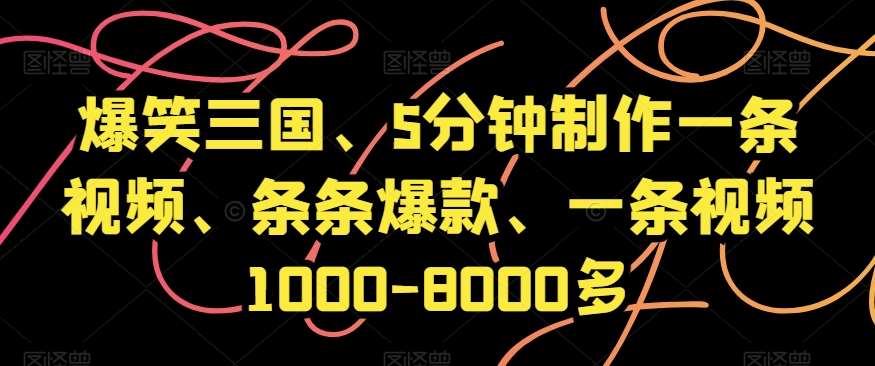 爆笑三国、5分钟制作一条视频、条条爆款、一条视频1000-8000多【揭秘】网赚项目-副业赚钱-互联网创业-资源整合南风学院