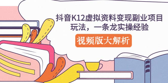 抖音K12虚拟资料变现副业项目玩法，一条龙实操经验，视频版大解析网赚项目-副业赚钱-互联网创业-资源整合南风学院