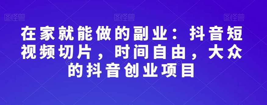 在家就能做的副业：抖音短视频切片，时间自由，大众的抖音创业项目网赚项目-副业赚钱-互联网创业-资源整合南风学院