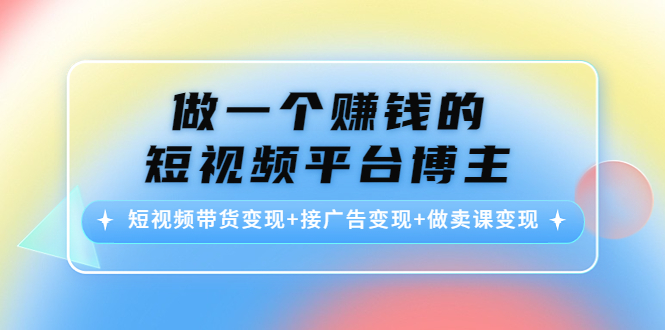 做一个赚钱的短视频平台博主：短视频带货变现+接广告变现+做卖课变现网赚项目-副业赚钱-互联网创业-资源整合南风学院