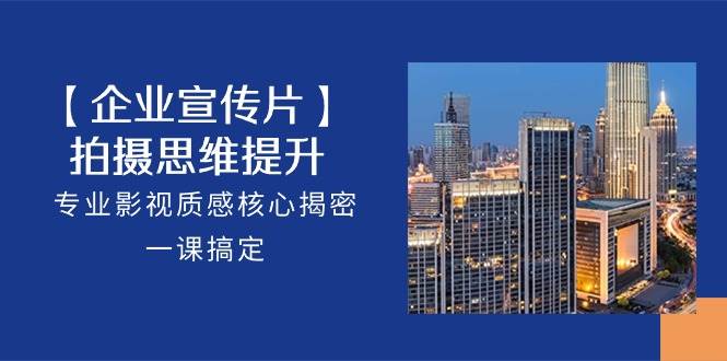 【企业宣传片】拍摄思维提升，专业影视质感核心揭密，一课搞定（18节）网赚项目-副业赚钱-互联网创业-资源整合南风学院