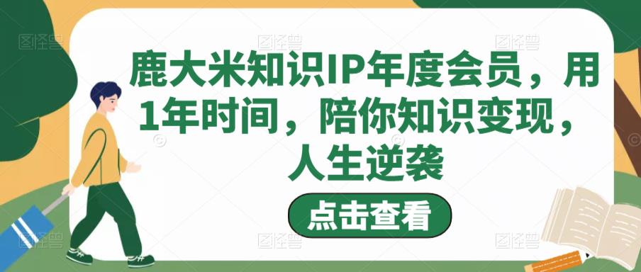 鹿大米知识IP年度会员，用1年时间，陪你知识变现，人生逆袭网赚项目-副业赚钱-互联网创业-资源整合南风学院
