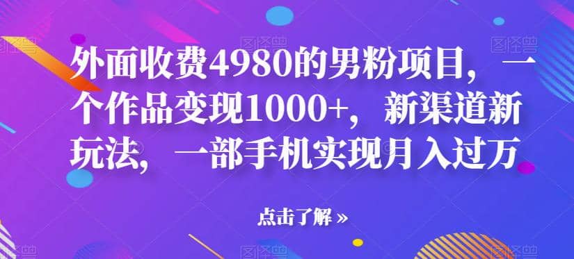 外面收费4980的男粉项目，一个作品变现1000+，新渠道新玩法，一部手机实现月入过万【揭秘】网赚项目-副业赚钱-互联网创业-资源整合南风学院