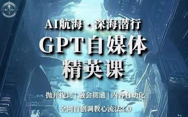 AI航海·深海潜行，GPT自媒体精英课，全网首创调教心流法3.0网赚项目-副业赚钱-互联网创业-资源整合南风学院