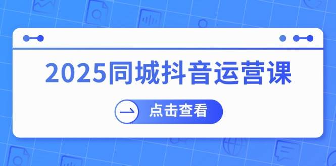 （14286期）2025同城抖音运营课：涵盖实体店盈利，团购好处，助商家获取流量网赚项目-副业赚钱-互联网创业-资源整合南风学院