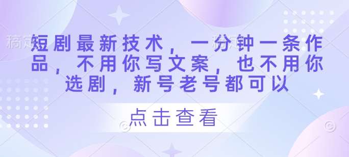 短剧最新技术，一分钟一条作品，不用你写文案，也不用你选剧，新号老号都可以网赚项目-副业赚钱-互联网创业-资源整合南风学院