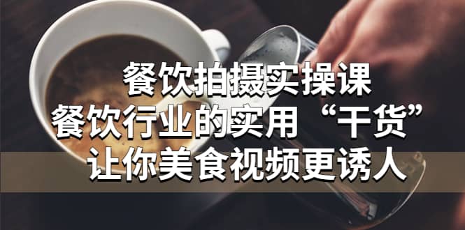 餐饮拍摄实操课：餐饮行业的实用“干货”让你美食视频更诱人网赚项目-副业赚钱-互联网创业-资源整合南风学院