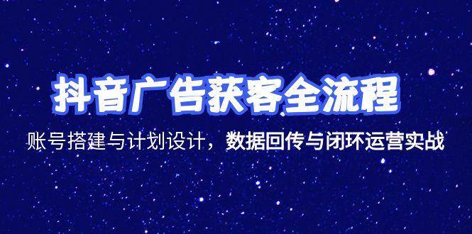 （15122期）抖音广告获客全流程，账号搭建与计划设计，数据回传与闭环运营实战网赚项目-副业赚钱-互联网创业-资源整合南风学院