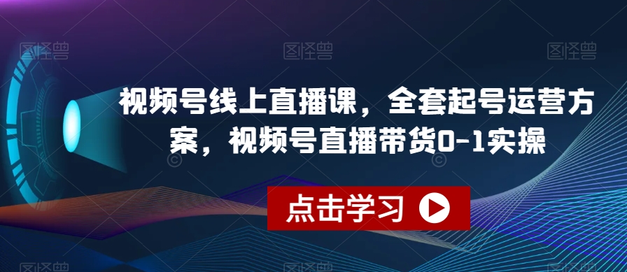 视频号线上直播课，全套起号运营方案，视频号直播带货0-1实操网赚项目-副业赚钱-互联网创业-资源整合南风学院