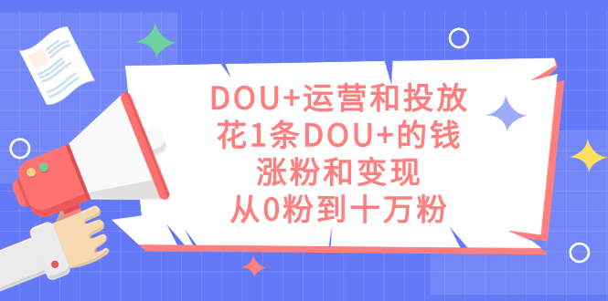 DOU+运营和投放，花1条DOU+的钱，涨粉和变现，从0粉到十万粉网赚项目-副业赚钱-互联网创业-资源整合南风学院