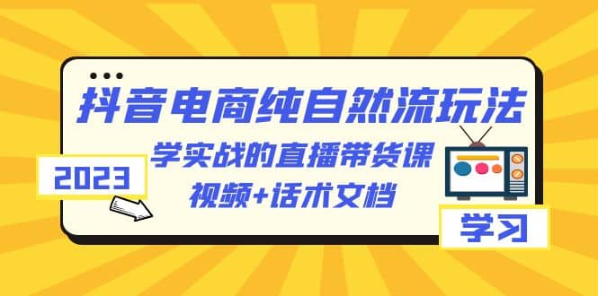 2023抖音电商·纯自然流玩法：学实战的直播带货课，视频+话术文档网赚项目-副业赚钱-互联网创业-资源整合南风学院
