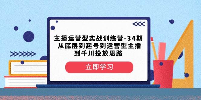主播运营型实战训练营-第34期 从底层到起号到运营型主播到千川投放思路网赚项目-副业赚钱-互联网创业-资源整合南风学院